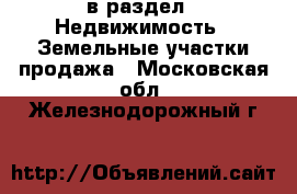  в раздел : Недвижимость » Земельные участки продажа . Московская обл.,Железнодорожный г.